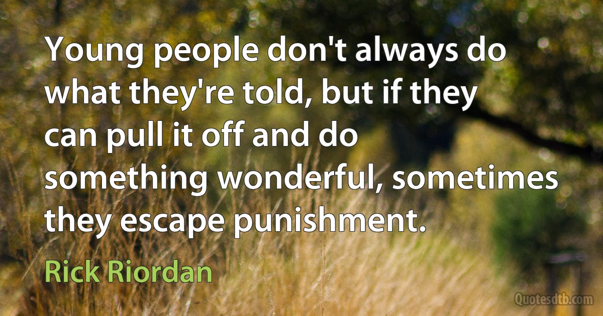 Young people don't always do what they're told, but if they can pull it off and do something wonderful, sometimes they escape punishment. (Rick Riordan)