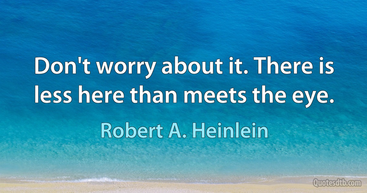 Don't worry about it. There is less here than meets the eye. (Robert A. Heinlein)