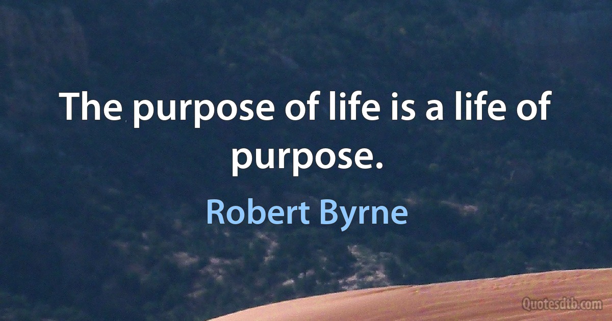 The purpose of life is a life of purpose. (Robert Byrne)