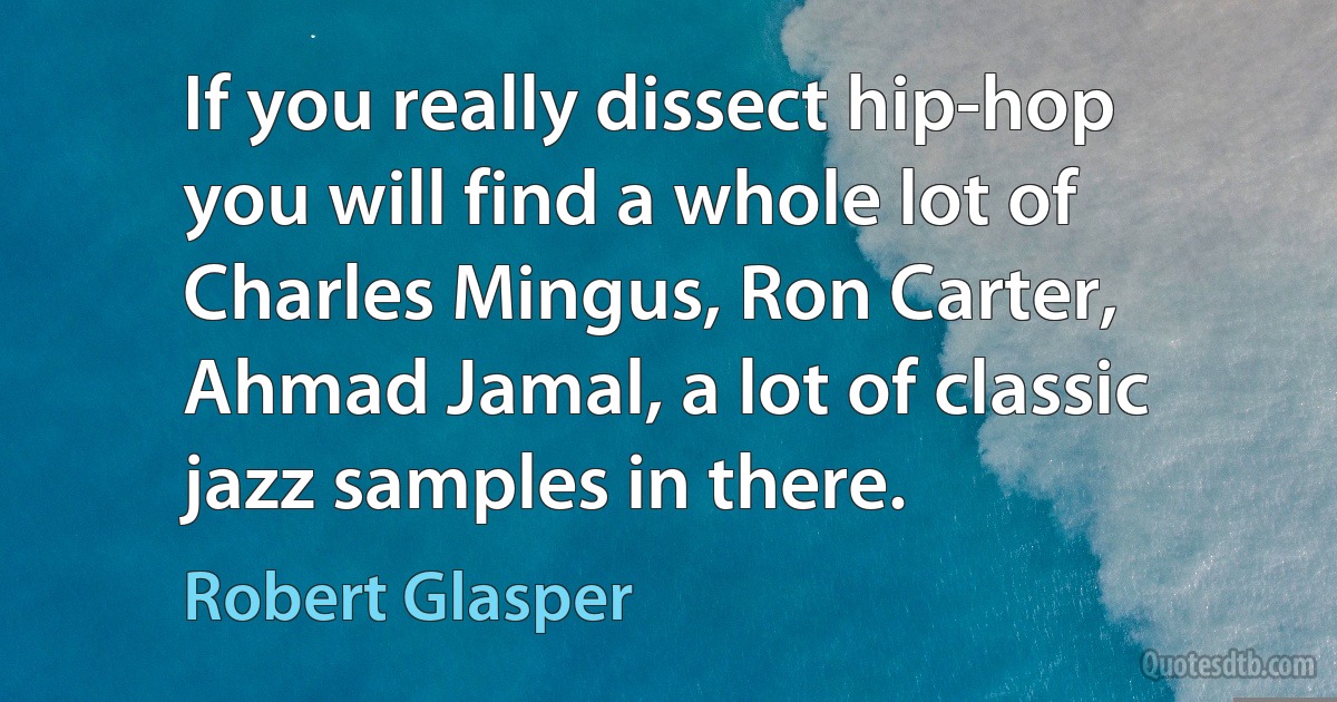 If you really dissect hip-hop you will find a whole lot of Charles Mingus, Ron Carter, Ahmad Jamal, a lot of classic jazz samples in there. (Robert Glasper)