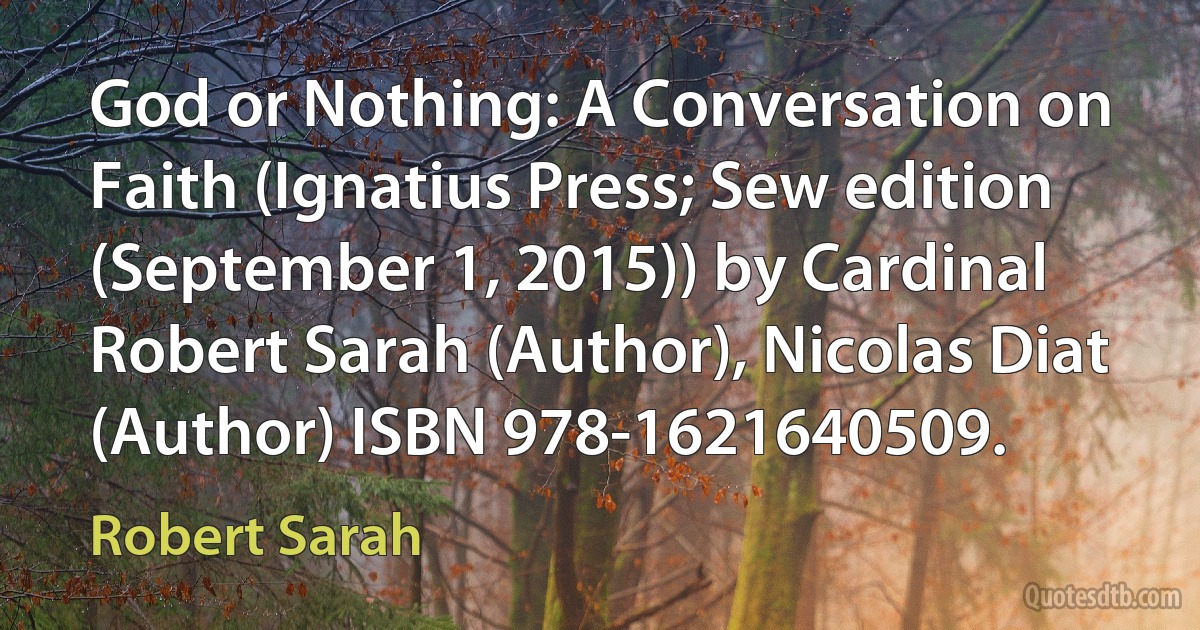 God or Nothing: A Conversation on Faith (Ignatius Press; Sew edition (September 1, 2015)) by Cardinal Robert Sarah (Author), Nicolas Diat (Author) ISBN 978-1621640509. (Robert Sarah)