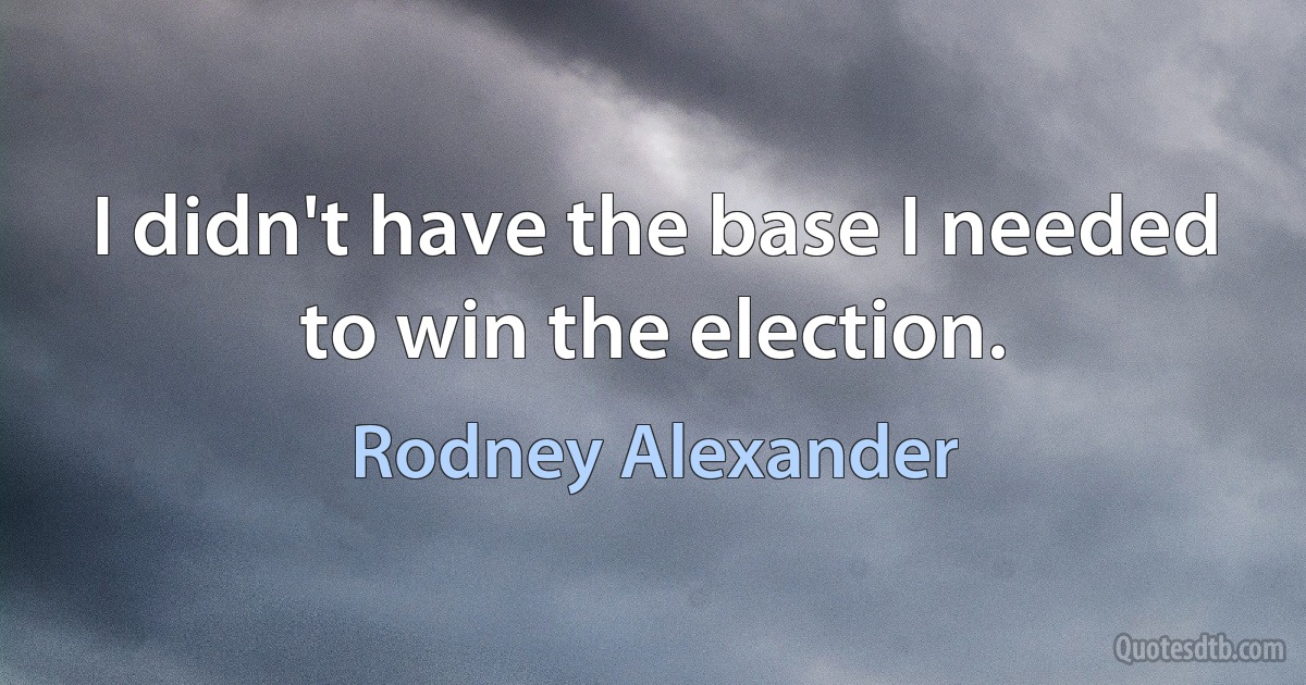 I didn't have the base I needed to win the election. (Rodney Alexander)