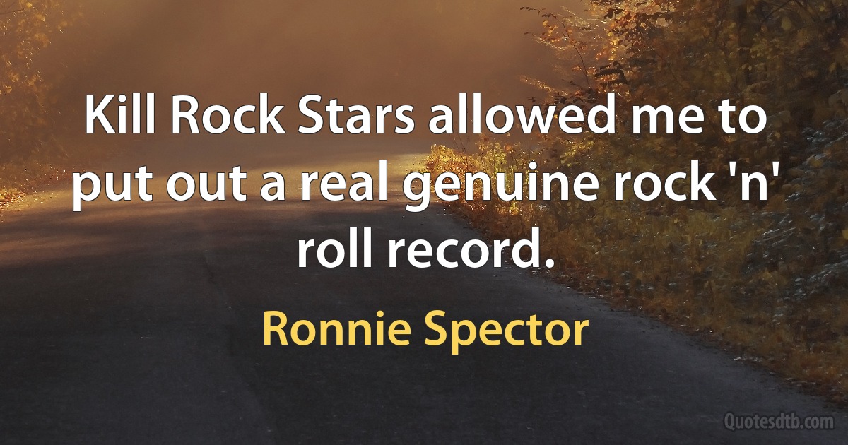 Kill Rock Stars allowed me to put out a real genuine rock 'n' roll record. (Ronnie Spector)