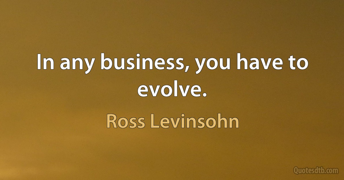 In any business, you have to evolve. (Ross Levinsohn)