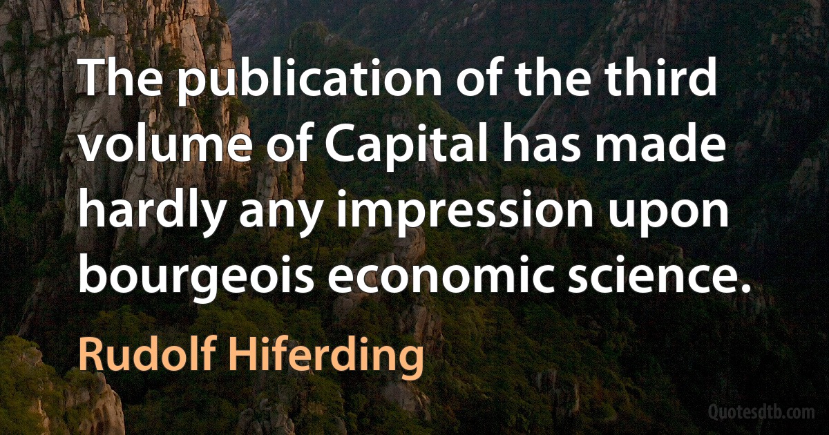 The publication of the third volume of Capital has made hardly any impression upon bourgeois economic science. (Rudolf Hiferding)