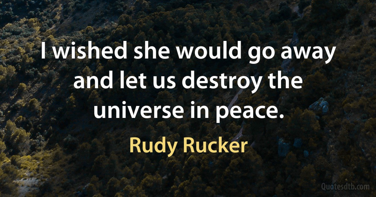 I wished she would go away and let us destroy the universe in peace. (Rudy Rucker)