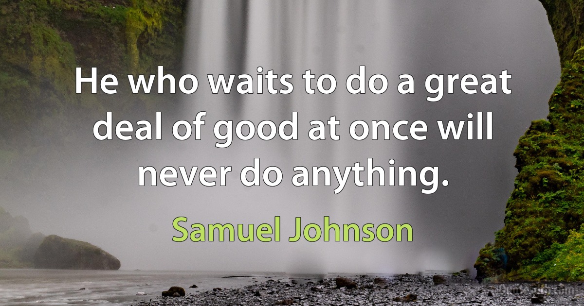 He who waits to do a great deal of good at once will never do anything. (Samuel Johnson)