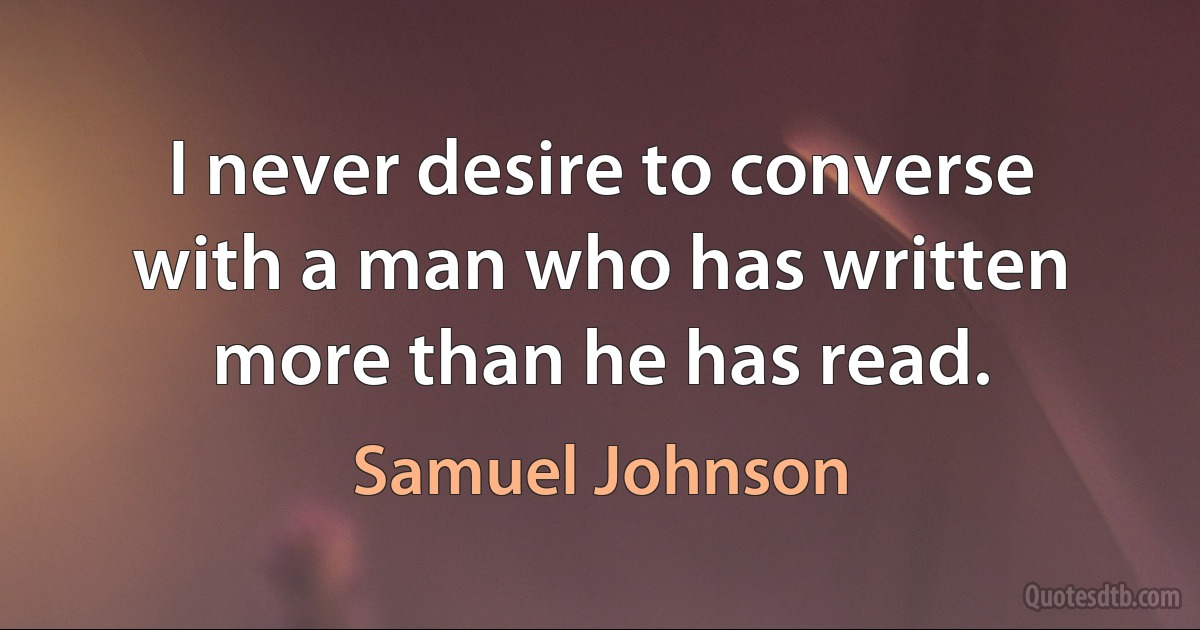 I never desire to converse with a man who has written more than he has read. (Samuel Johnson)