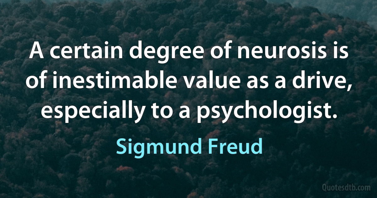 A certain degree of neurosis is of inestimable value as a drive, especially to a psychologist. (Sigmund Freud)