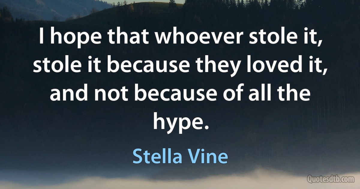 I hope that whoever stole it, stole it because they loved it, and not because of all the hype. (Stella Vine)