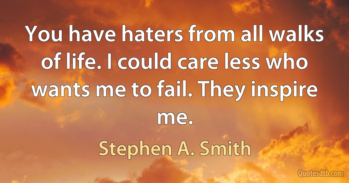 You have haters from all walks of life. I could care less who wants me to fail. They inspire me. (Stephen A. Smith)