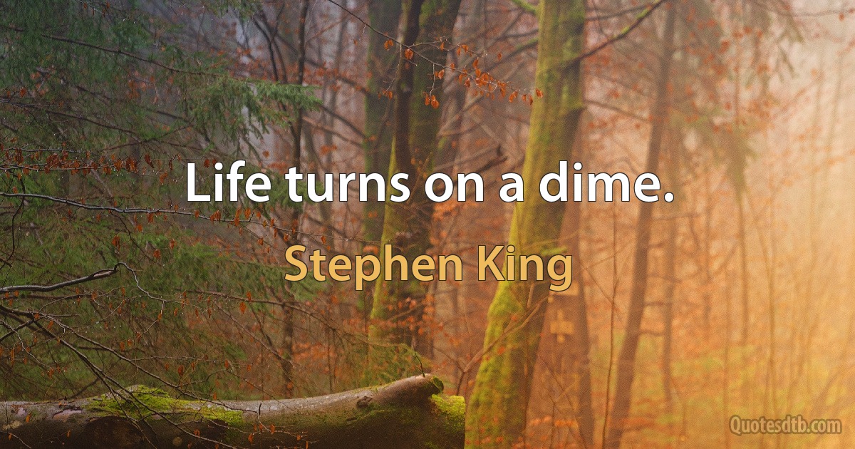 Life turns on a dime. (Stephen King)