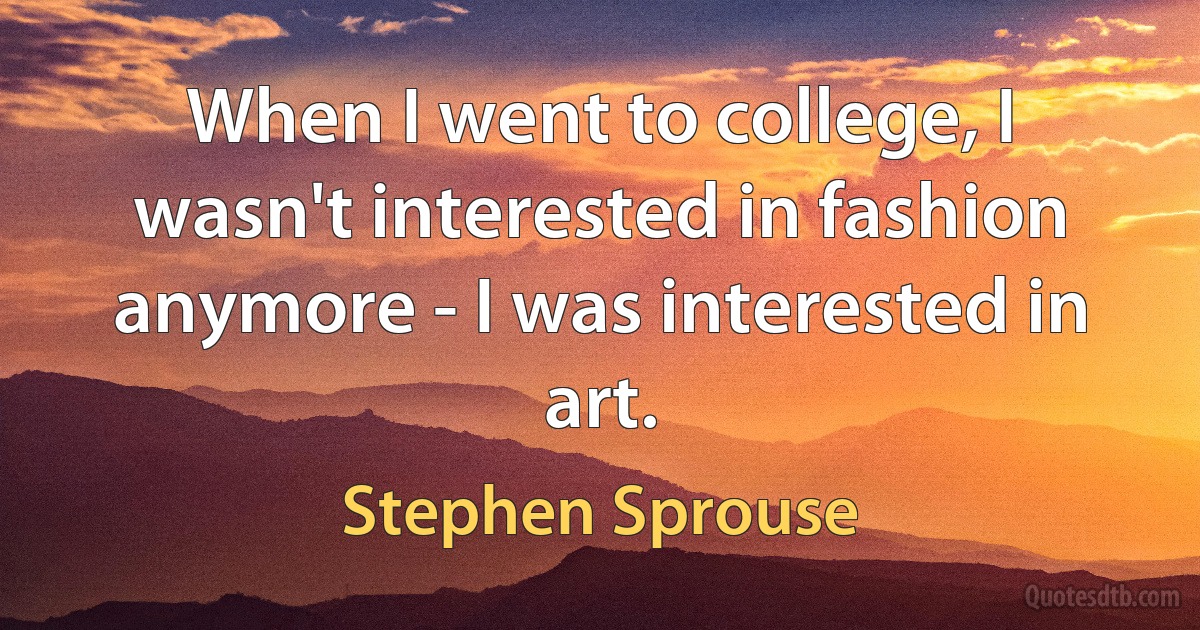 When I went to college, I wasn't interested in fashion anymore - I was interested in art. (Stephen Sprouse)