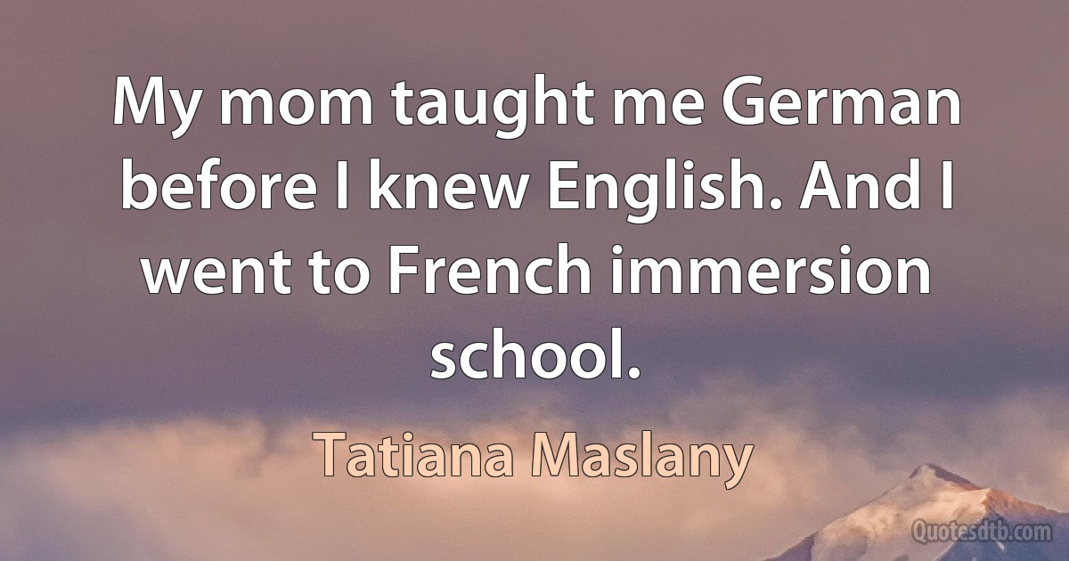 My mom taught me German before I knew English. And I went to French immersion school. (Tatiana Maslany)