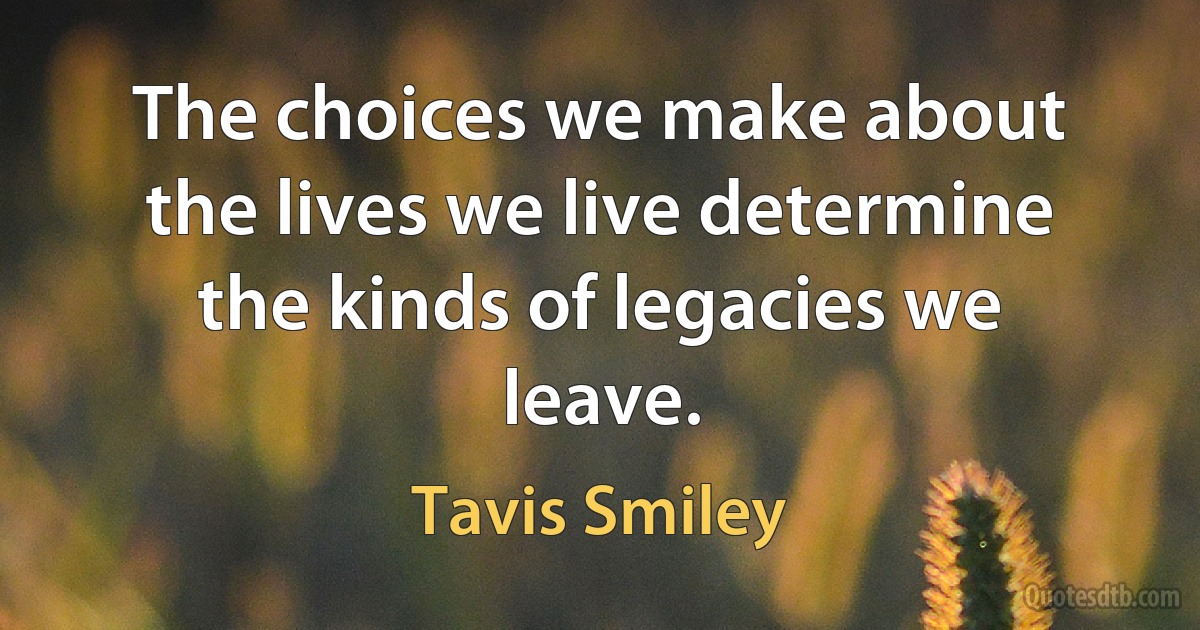 The choices we make about the lives we live determine the kinds of legacies we leave. (Tavis Smiley)