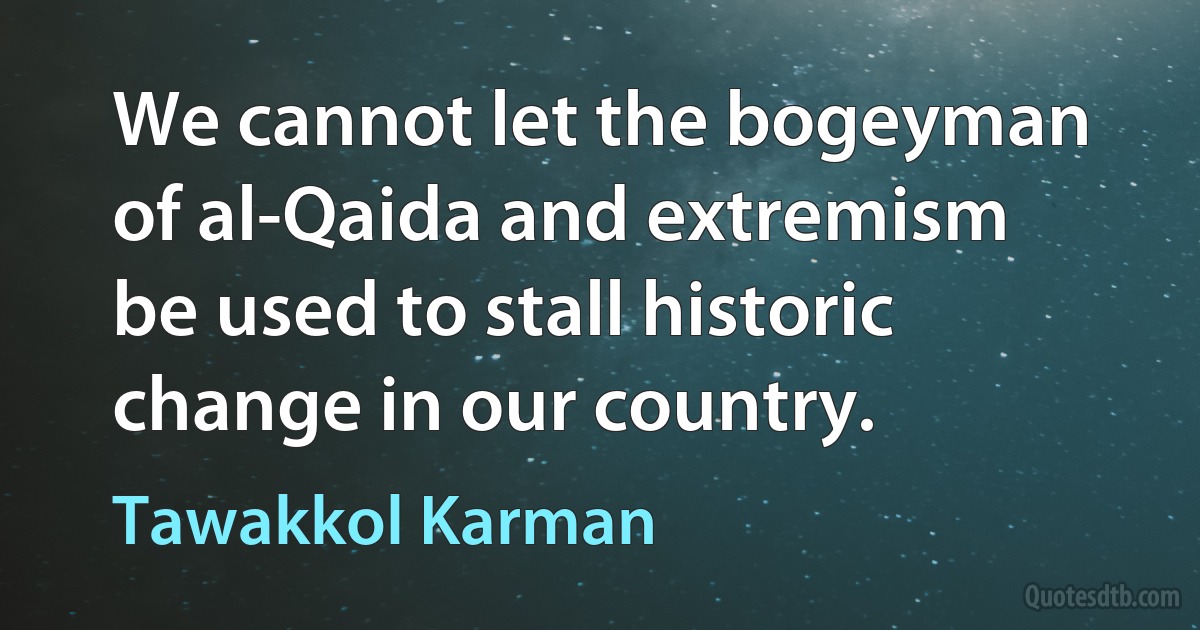 We cannot let the bogeyman of al-Qaida and extremism be used to stall historic change in our country. (Tawakkol Karman)