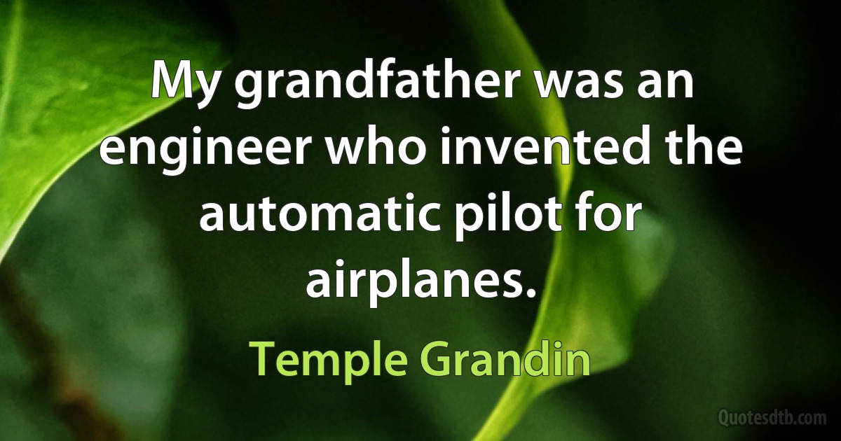 My grandfather was an engineer who invented the automatic pilot for airplanes. (Temple Grandin)