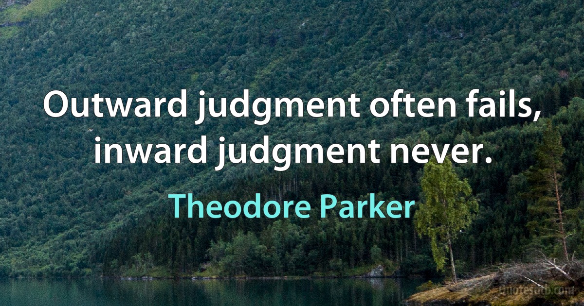 Outward judgment often fails, inward judgment never. (Theodore Parker)