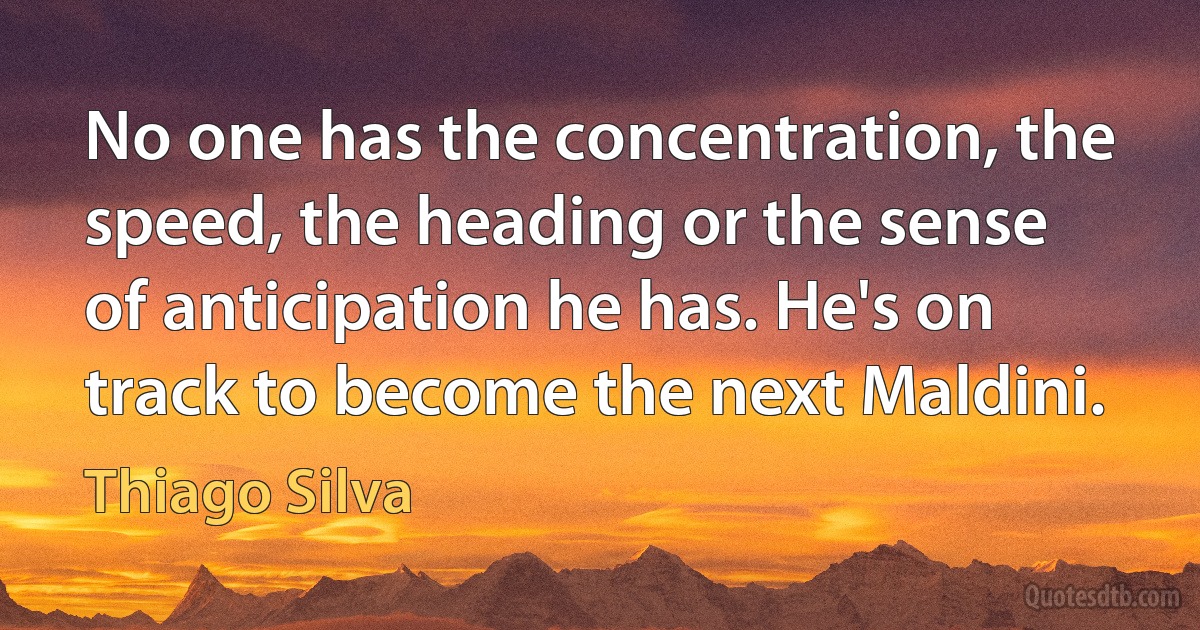 No one has the concentration, the speed, the heading or the sense of anticipation he has. He's on track to become the next Maldini. (Thiago Silva)