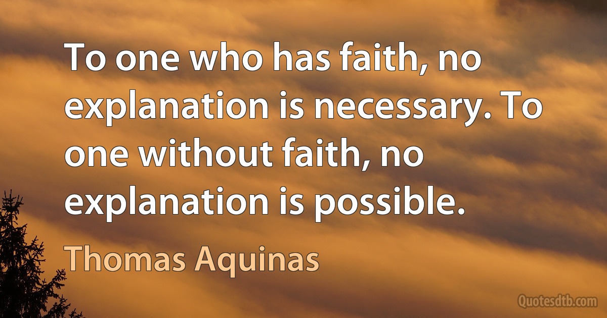 To one who has faith, no explanation is necessary. To one without faith, no explanation is possible. (Thomas Aquinas)