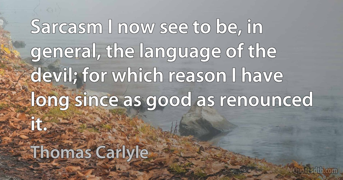 Sarcasm I now see to be, in general, the language of the devil; for which reason I have long since as good as renounced it. (Thomas Carlyle)