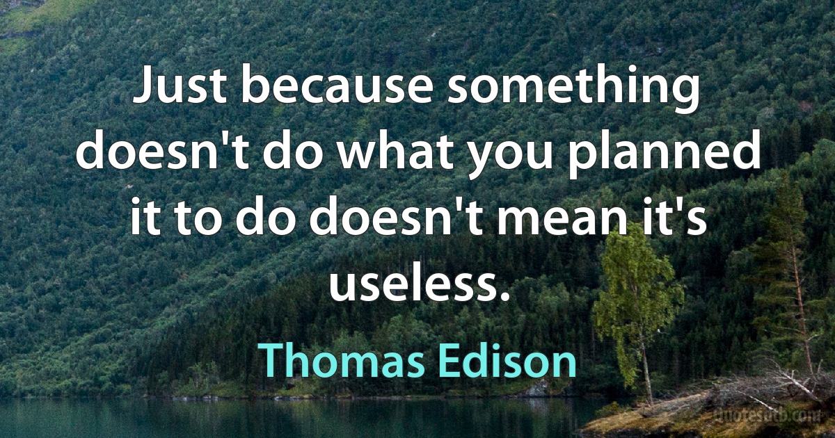 Just because something doesn't do what you planned it to do doesn't mean it's useless. (Thomas Edison)