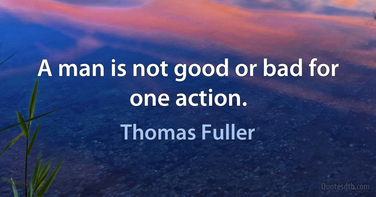 A man is not good or bad for one action. (Thomas Fuller)