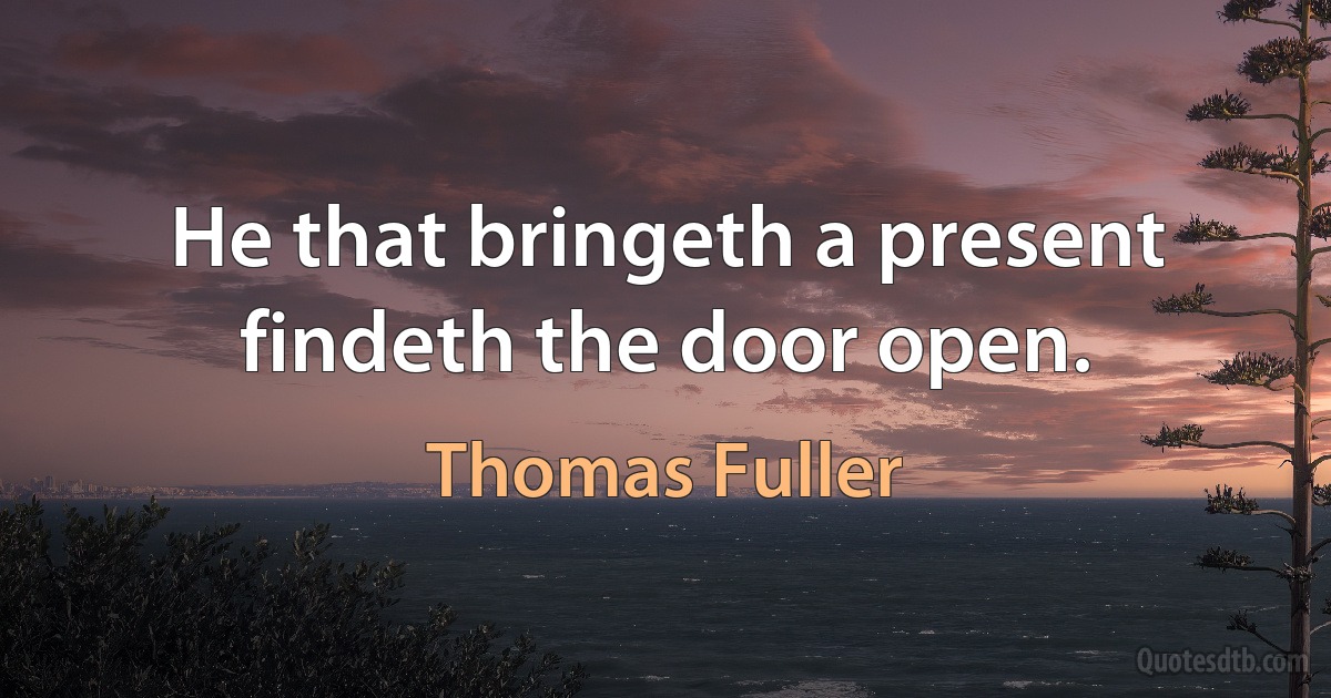 He that bringeth a present findeth the door open. (Thomas Fuller)