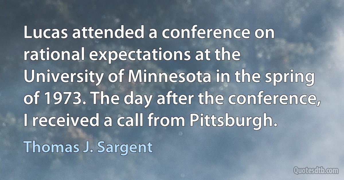 Lucas attended a conference on rational expectations at the University of Minnesota in the spring of 1973. The day after the conference, I received a call from Pittsburgh. (Thomas J. Sargent)