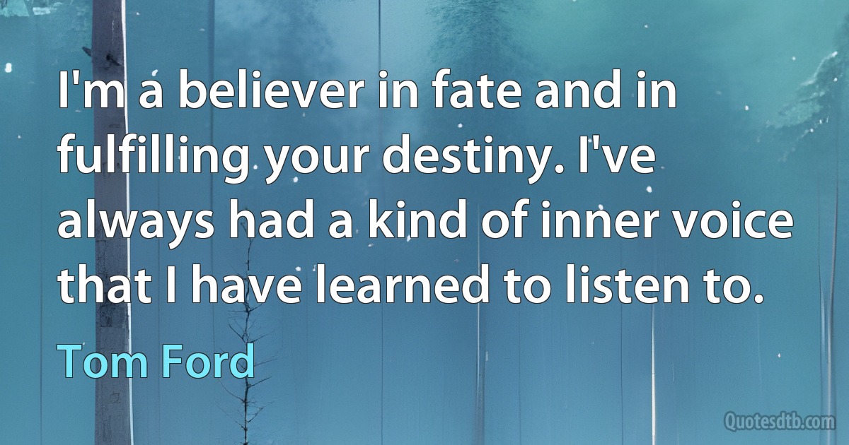 I'm a believer in fate and in fulfilling your destiny. I've always had a kind of inner voice that I have learned to listen to. (Tom Ford)