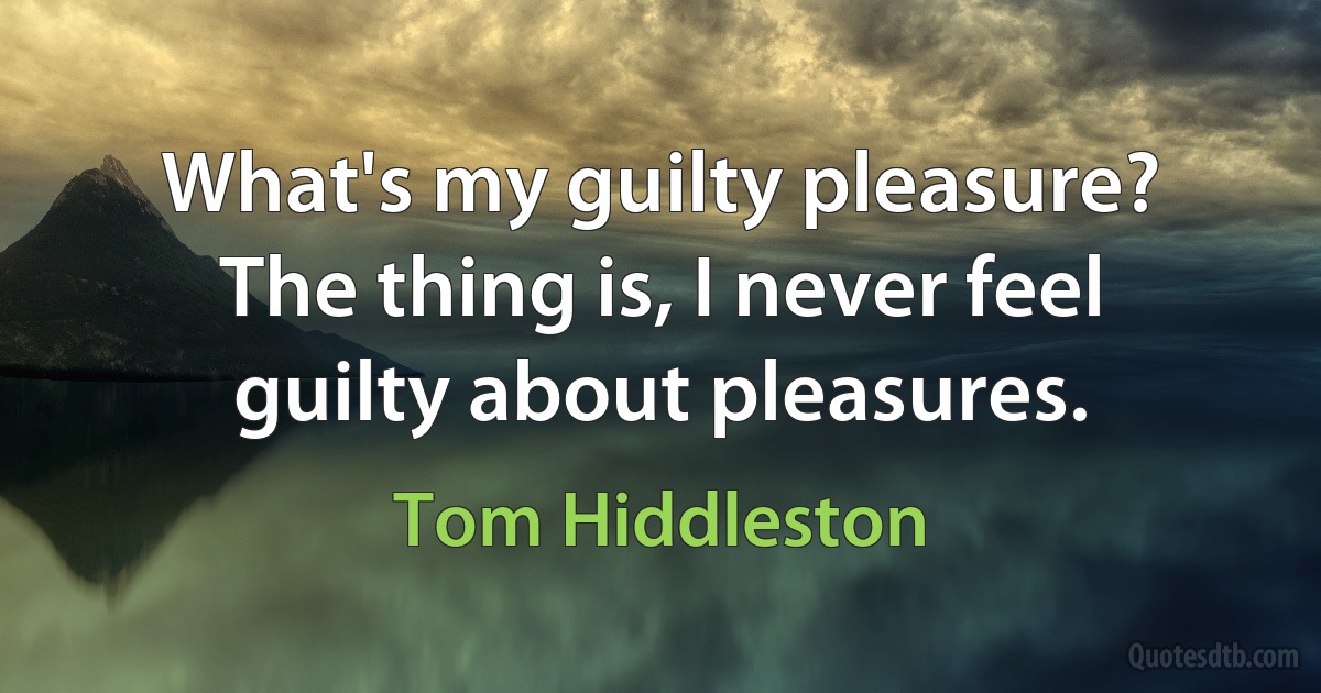 What's my guilty pleasure? The thing is, I never feel guilty about pleasures. (Tom Hiddleston)