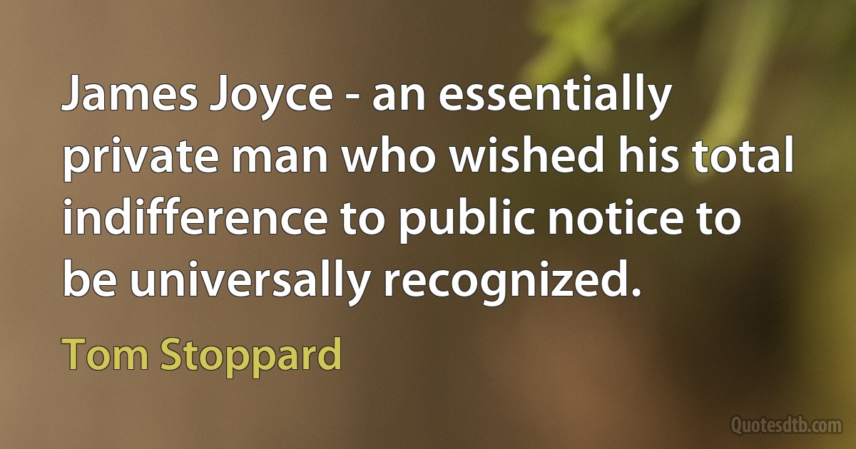 James Joyce - an essentially private man who wished his total indifference to public notice to be universally recognized. (Tom Stoppard)