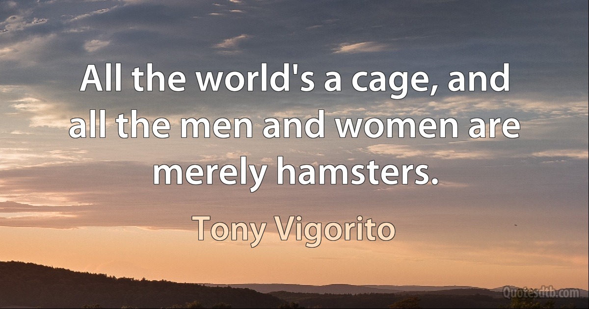 All the world's a cage, and all the men and women are merely hamsters. (Tony Vigorito)