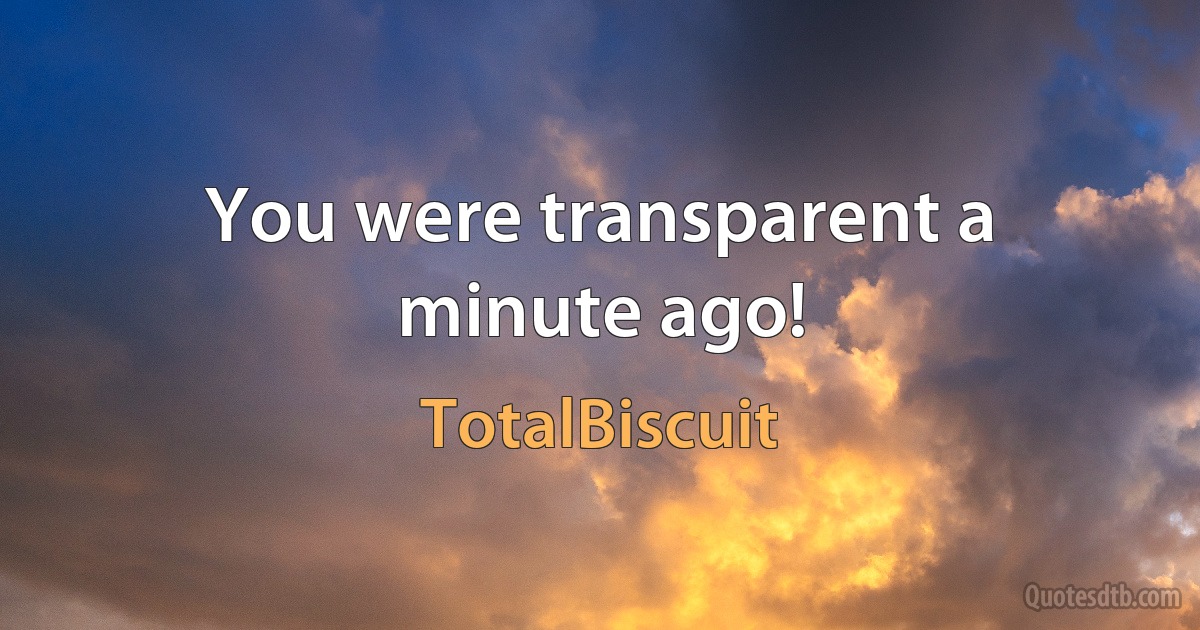 You were transparent a minute ago! (TotalBiscuit)