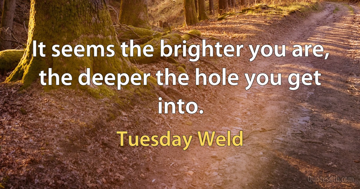 It seems the brighter you are, the deeper the hole you get into. (Tuesday Weld)