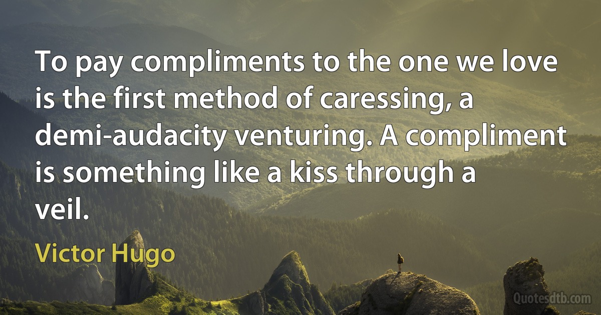 To pay compliments to the one we love is the first method of caressing, a demi-audacity venturing. A compliment is something like a kiss through a veil. (Victor Hugo)