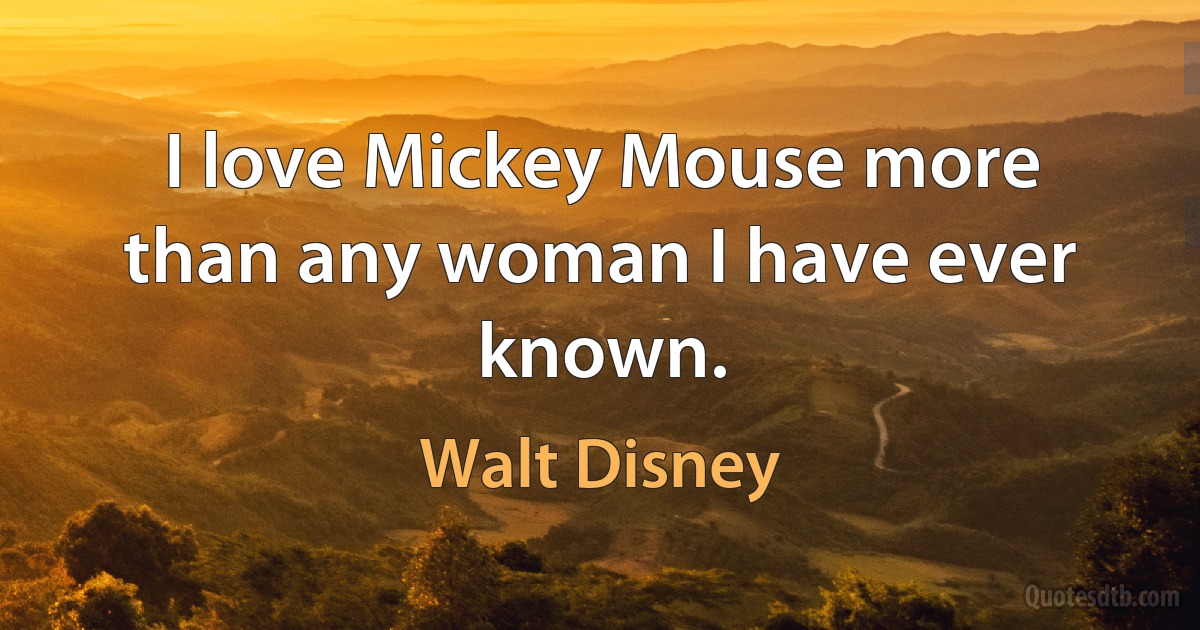 I love Mickey Mouse more than any woman I have ever known. (Walt Disney)