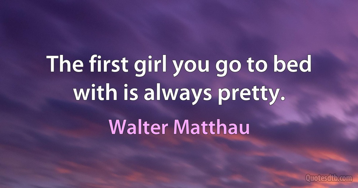 The first girl you go to bed with is always pretty. (Walter Matthau)