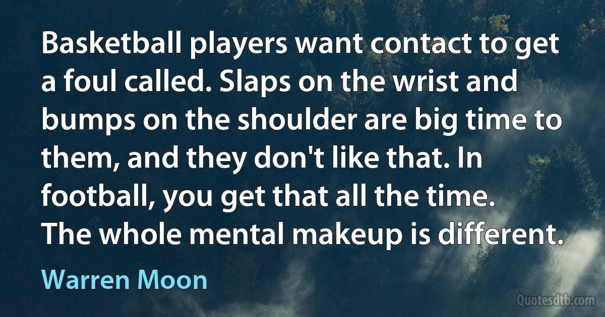 Basketball players want contact to get a foul called. Slaps on the wrist and bumps on the shoulder are big time to them, and they don't like that. In football, you get that all the time. The whole mental makeup is different. (Warren Moon)