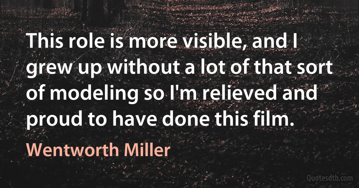 This role is more visible, and I grew up without a lot of that sort of modeling so I'm relieved and proud to have done this film. (Wentworth Miller)