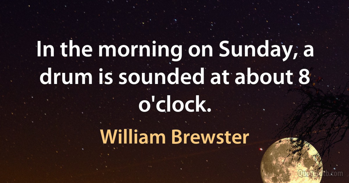 In the morning on Sunday, a drum is sounded at about 8 o'clock. (William Brewster)