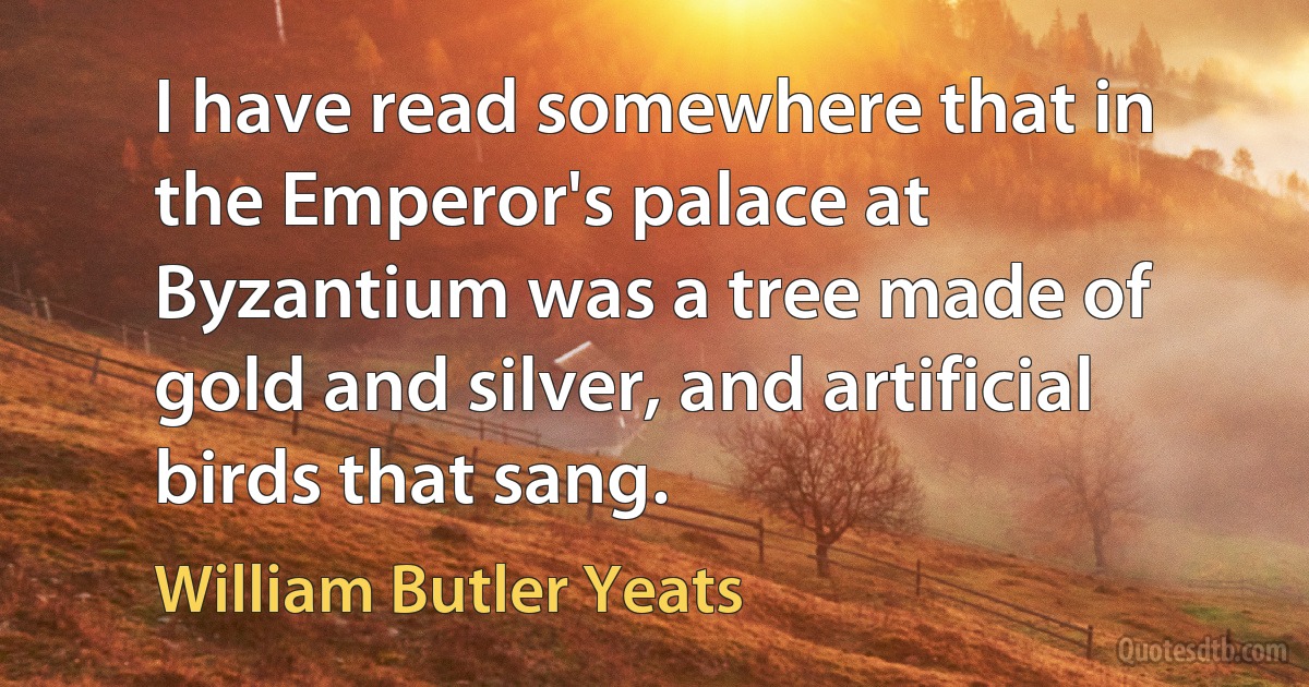 I have read somewhere that in the Emperor's palace at Byzantium was a tree made of gold and silver, and artificial birds that sang. (William Butler Yeats)