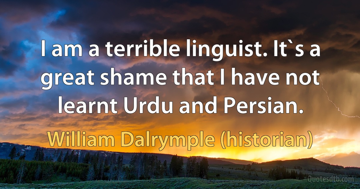 I am a terrible linguist. It`s a great shame that I have not learnt Urdu and Persian. (William Dalrymple (historian))