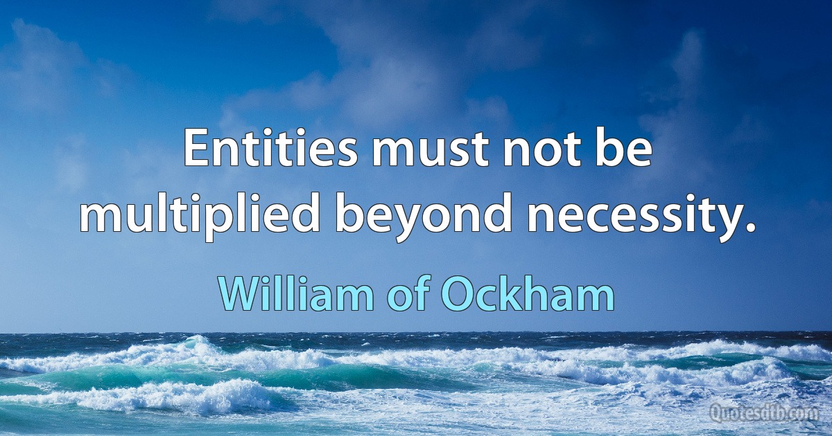 Entities must not be multiplied beyond necessity. (William of Ockham)