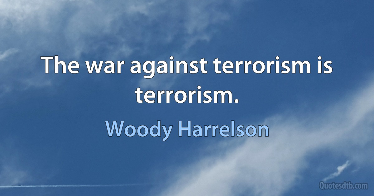 The war against terrorism is terrorism. (Woody Harrelson)