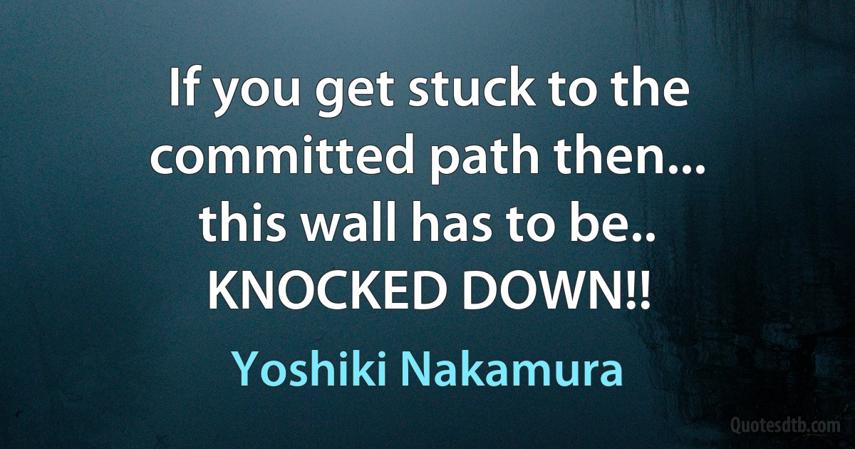 If you get stuck to the committed path then...
this wall has to be..
KNOCKED DOWN!! (Yoshiki Nakamura)