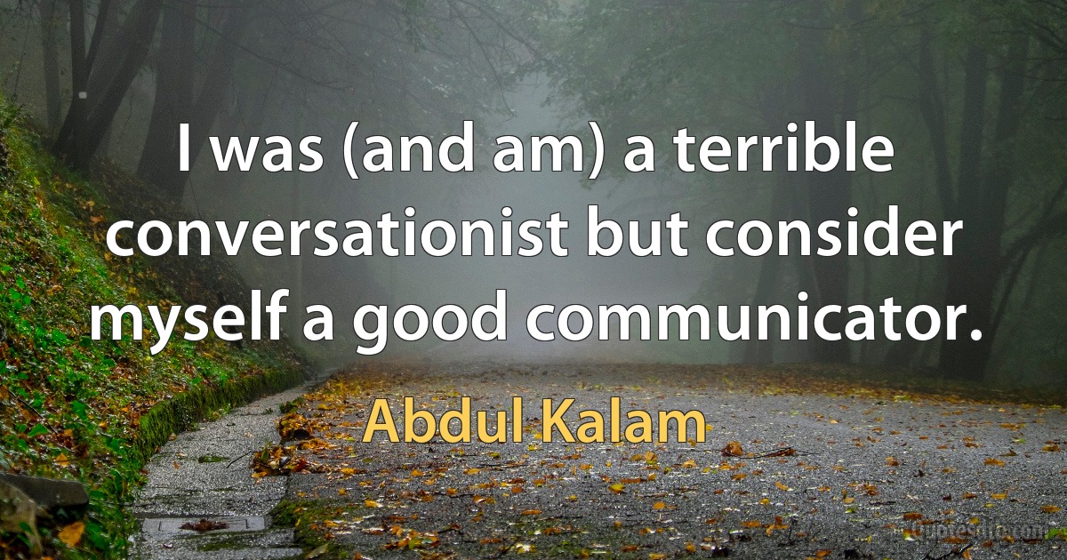 I was (and am) a terrible conversationist but consider myself a good communicator. (Abdul Kalam)