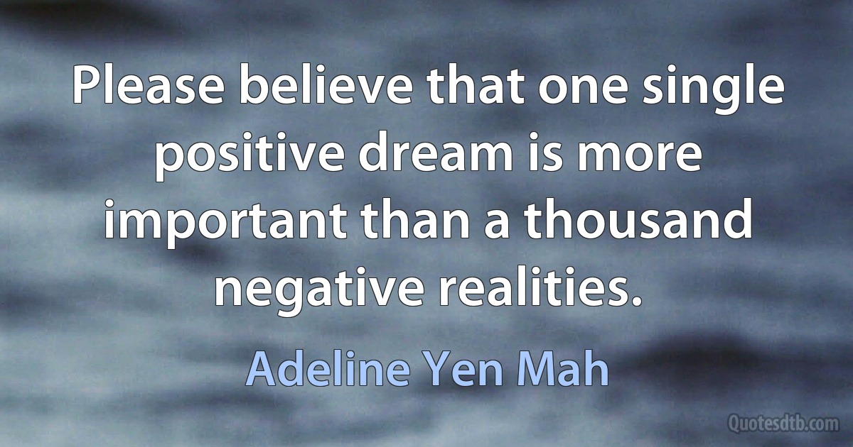 Please believe that one single positive dream is more important than a thousand negative realities. (Adeline Yen Mah)