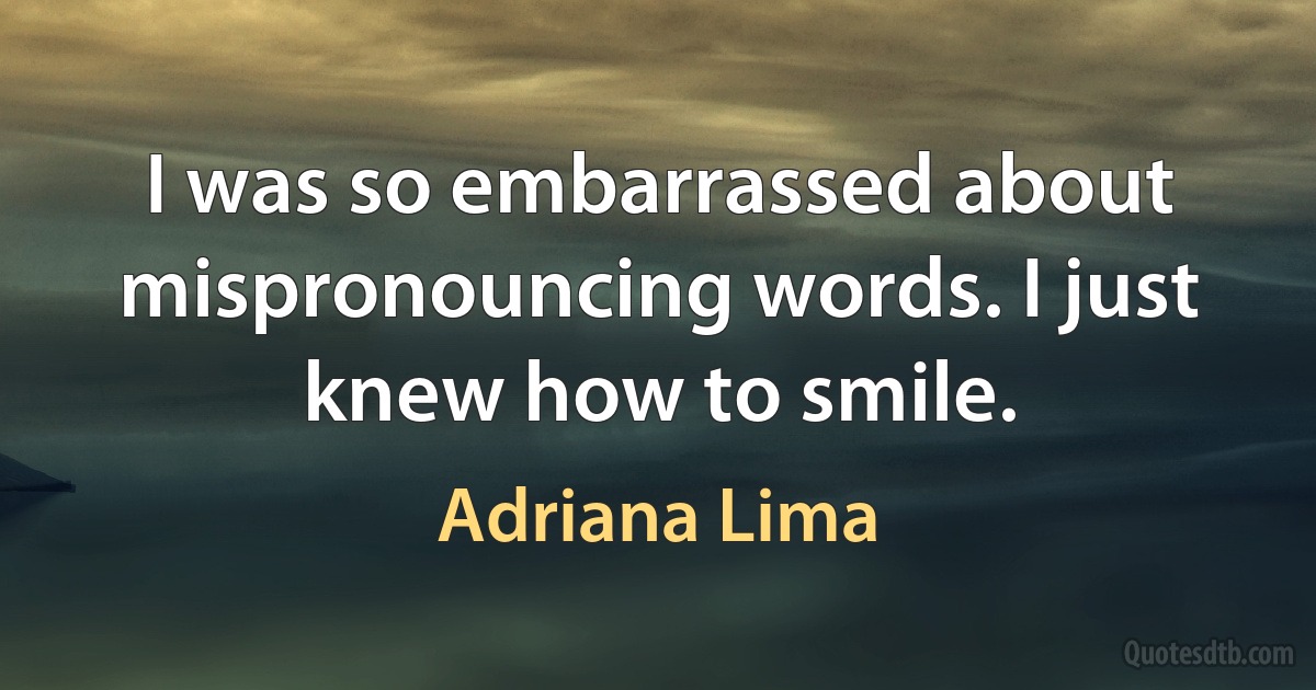 I was so embarrassed about mispronouncing words. I just knew how to smile. (Adriana Lima)