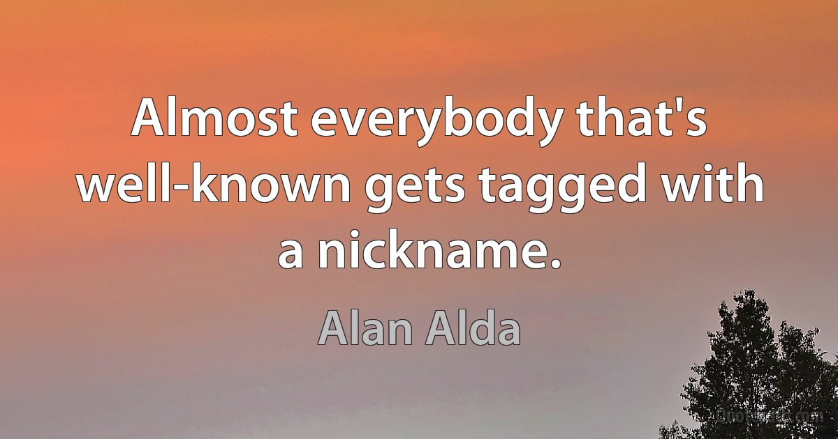 Almost everybody that's well-known gets tagged with a nickname. (Alan Alda)